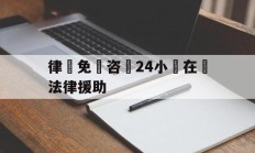 律師免費咨詢24小時在線法律援助(法律援助电话12348法律咨询中心)