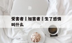 受害者對加害者產生了感情叫什么(受害者对加害者产生了感情叫什么行为)