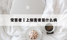 受害者愛上施害者是什么病(受害者爱上施害者是什么病症)