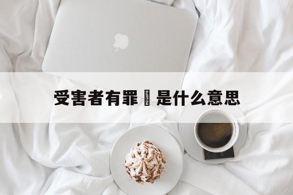 受害者有罪論是什么意思(受害者有罪论是什么逻辑谬误)